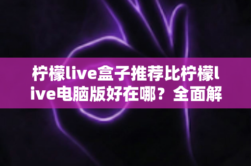 柠檬live盒子推荐比柠檬live电脑版好在哪?全面解析电视盒子的观影优势与使用体验 柠檬live盒子推荐比柠檬live电脑版好在哪?全面解析电视盒子的观影优势与使用体验