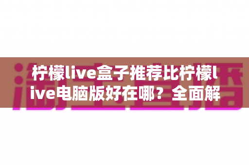 柠檬live盒子推荐比柠檬live电脑版好在哪？全面解析电视盒子的观影优势与使用体验