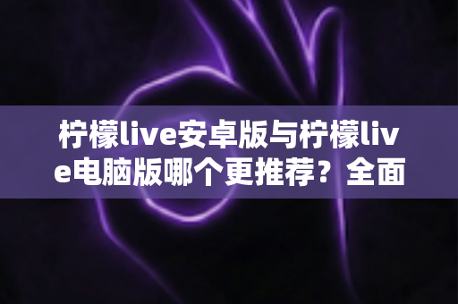 柠檬live安卓版与柠檬live电脑版哪个更推荐？全面对比帮你选对版本