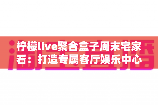 柠檬live聚合盒子周末宅家看:打造专属客厅娱乐中心的全攻略 柠檬live聚合盒子周末宅家看:打造专属客厅娱乐中心的全攻略