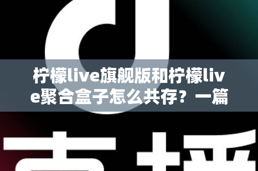 柠檬live旗舰版和柠檬live聚合盒子怎么共存?一篇文章讲透双版本安装方案 柠檬live旗舰版和柠檬live聚合盒子怎么共存?一篇文章讲透双版本安装方案
