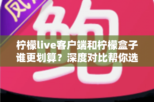 柠檬live客户端和柠檬盒子谁更划算？深度对比帮你选对不花冤枉钱