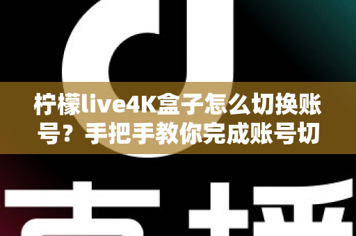 柠檬live4K盒子怎么切换账号？手把手教你完成账号切换的完整教程