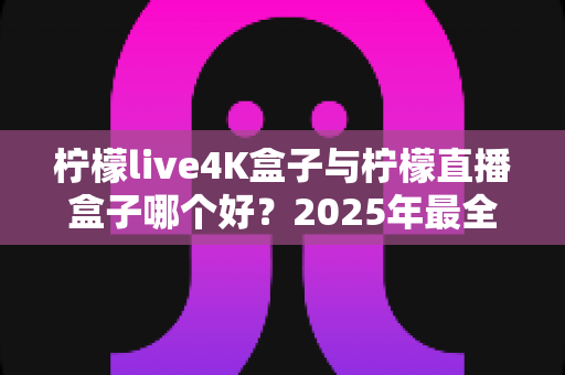 柠檬live4K盒子与柠檬直播盒子哪个好?2025年最全选购指南,帮你一次搞懂两大热门电视盒子 柠檬live4K盒子与柠檬直播盒子哪个好?2025年最全选购指南,帮你一次搞懂两大热门电视盒子