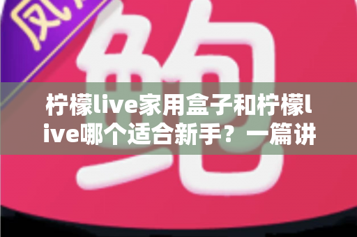 柠檬live家用盒子和柠檬live哪个适合新手？一篇讲透的新手选购指南