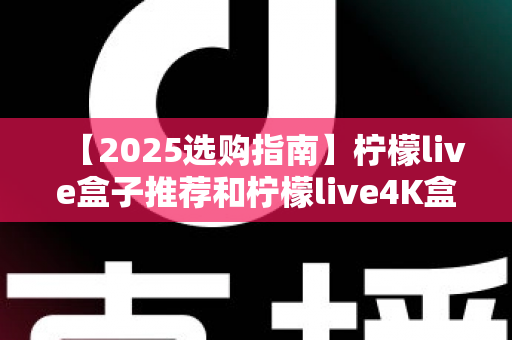 【2025选购指南】柠檬live盒子推荐和柠檬live4K盒子哪个更值得买?全方位深度对比帮你避坑 【2025选购指南】柠檬live盒子推荐和柠檬live4K盒子哪个更值得买?全方位深度对比帮你避坑