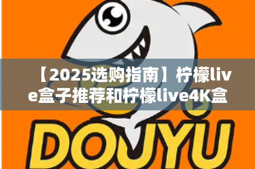 【2025选购指南】柠檬live盒子推荐和柠檬live4K盒子哪个更值得买？全方位深度对比帮你避坑