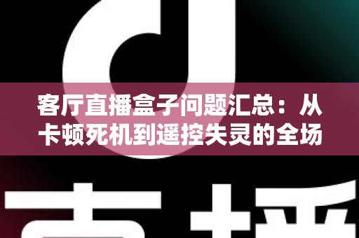 客厅直播盒子问题汇总：从卡顿死机到遥控失灵的全场景排查指南与实用解决方案