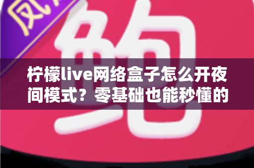 柠檬live网络盒子怎么开夜间模式？零基础也能秒懂的护眼观影设置全攻略