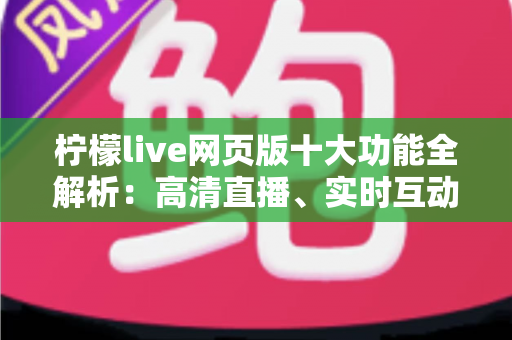 柠檬live网页版十大功能全解析:高清直播、实时互动、免下载畅玩一步到位 柠檬live网页版十大功能全解析:高清直播、实时互动、免下载畅玩一步到位