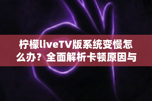 柠檬liveTV版系统变慢怎么办?全面解析卡顿原因与实用解决技巧,让您的电视重获流畅体验 柠檬liveTV版系统变慢怎么办?全面解析卡顿原因与实用解决技巧,让您的电视重获流畅体验