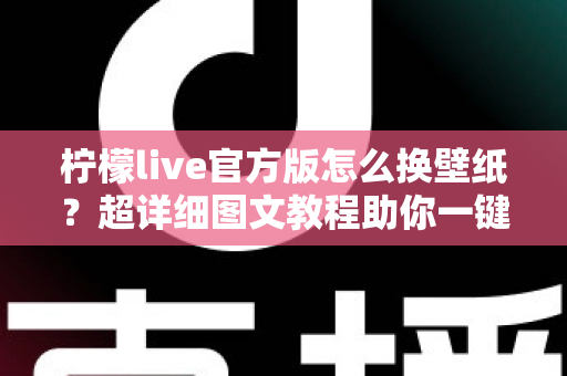 柠檬live官方版怎么换壁纸?超详细图文教程助你一键打造个性化界面 柠檬live官方版怎么换壁纸?超详细图文教程助你一键打造个性化界面