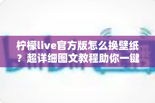 柠檬live官方版怎么换壁纸？超详细图文教程助你一键打造个性化界面