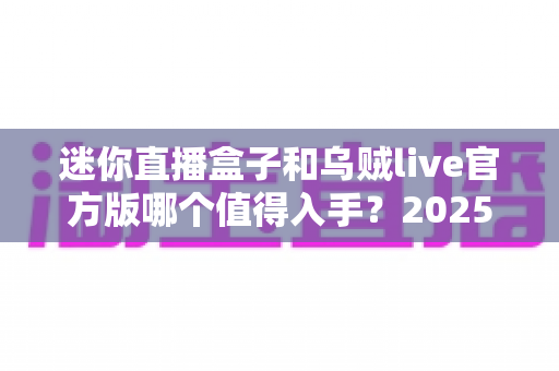 迷你直播盒子和乌贼live官方版哪个值得入手?2025年家庭观影选购深度对比指南 迷你直播盒子和乌贼live官方版哪个值得入手?2025年家庭观影选购深度对比指南