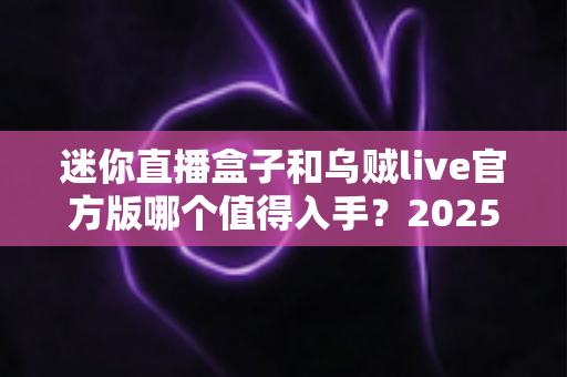 迷你直播盒子和乌贼live官方版哪个值得入手？2025年家庭观影选购深度对比指南