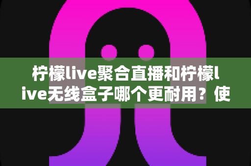 柠檬live聚合直播和柠檬live无线盒子哪个更耐用?使用寿命全维度深度对比与选购指南 柠檬live聚合直播和柠檬live无线盒子哪个更耐用?使用寿命全维度深度对比与选购指南