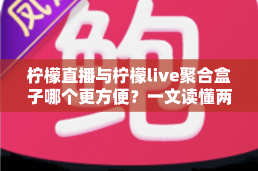 柠檬直播与柠檬live聚合盒子哪个更方便？一文读懂两者差异，选对工具不踩坑