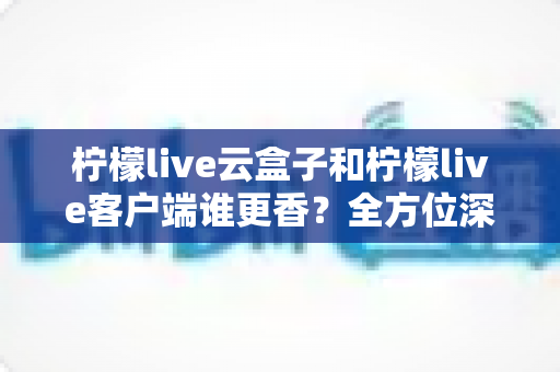 柠檬live云盒子和柠檬live客户端谁更香?全方位深度对比助你找到最佳观看方案 柠檬live云盒子和柠檬live客户端谁更香?全方位深度对比助你找到最佳观看方案