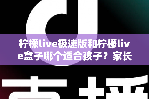 柠檬live极速版和柠檬live盒子哪个适合孩子？家长必看的深度对比与选购指南