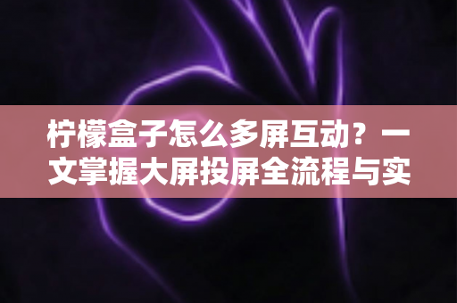 柠檬盒子怎么多屏互动?一文掌握大屏投屏全流程与实用技巧 柠檬盒子怎么多屏互动?一文掌握大屏投屏全流程与实用技巧
