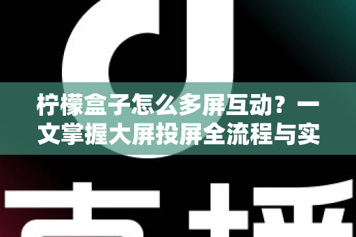 柠檬盒子怎么多屏互动？一文掌握大屏投屏全流程与实用技巧