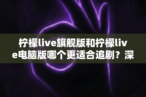 柠檬live旗舰版和柠檬live电脑版哪个更适合追剧？深度对比分析助你找到最佳追剧神器