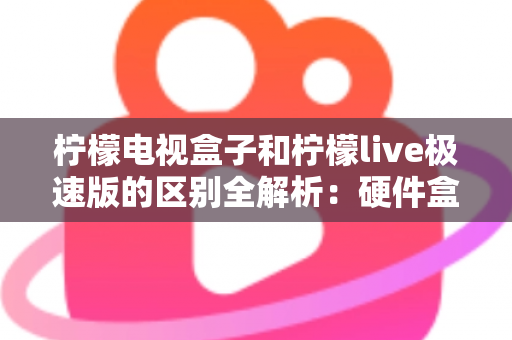 柠檬电视盒子和柠檬live极速版的区别全解析：硬件盒子与软件应用到底该怎么选？