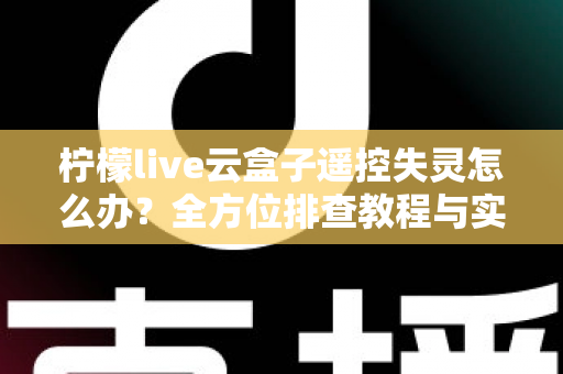 柠檬live云盒子遥控失灵怎么办?全方位排查教程与实用解决方法大公开 柠檬live云盒子遥控失灵怎么办?全方位排查教程与实用解决方法大公开