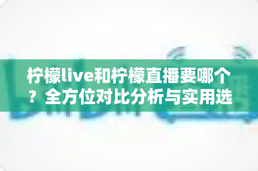 柠檬live和柠檬直播要哪个?全方位对比分析与实用选择指南 柠檬live和柠檬直播要哪个?全方位对比分析与实用选择指南