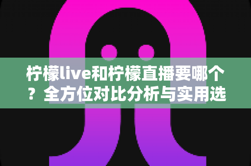 柠檬live和柠檬直播要哪个?全方位对比分析与实用选择指南 柠檬live和柠檬直播要哪个?全方位对比分析与实用选择指南