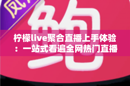 柠檬live聚合直播上手体验：一站式看遍全网热门直播，手机党的追播神器