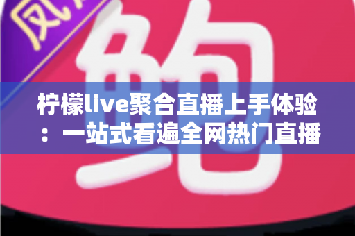 柠檬live聚合直播上手体验：一站式看遍全网热门直播，手机党的追播神器