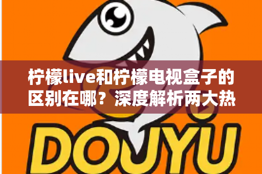 柠檬live和柠檬电视盒子的区别在哪?深度解析两大热门观影方案的核心差异与选购指南 柠檬live和柠檬电视盒子的区别在哪?深度解析两大热门观影方案的核心差异与选购指南