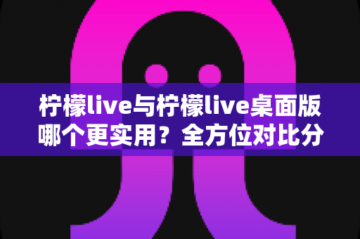 柠檬live与柠檬live桌面版哪个更实用?全方位对比分析帮你做出最佳选择 柠檬live与柠檬live桌面版哪个更实用?全方位对比分析帮你做出最佳选择