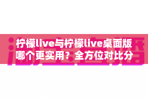 柠檬live与柠檬live桌面版哪个更实用?全方位对比分析帮你做出最佳选择 柠檬live与柠檬live桌面版哪个更实用?全方位对比分析帮你做出最佳选择