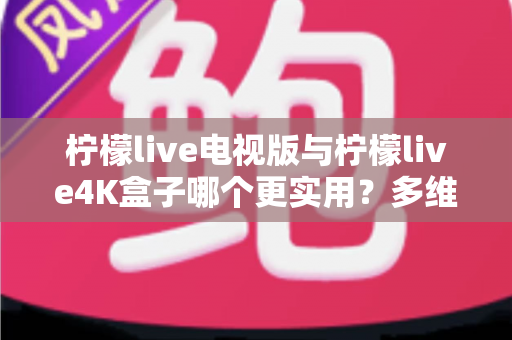 柠檬live电视版与柠檬live4K盒子哪个更实用?多维度深度对比,帮你选出最划算的大屏观影方案 柠檬live电视版与柠檬live4K盒子哪个更实用?多维度深度对比,帮你选出最划算的大屏观影方案