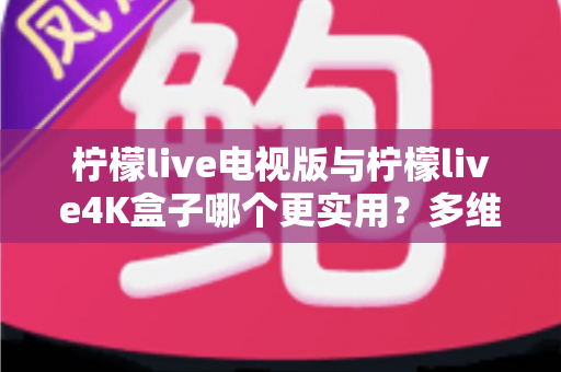 柠檬live电视版与柠檬live4K盒子哪个更实用?多维度深度对比,帮你选出最划算的大屏观影方案 柠檬live电视版与柠檬live4K盒子哪个更实用?多维度深度对比,帮你选出最划算的大屏观影方案