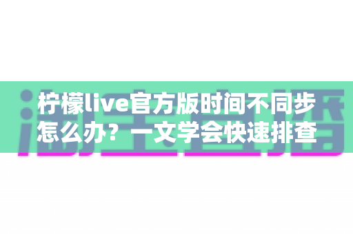 柠檬live官方版时间不同步怎么办？一文学会快速排查与修复技巧