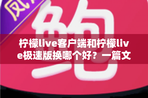 柠檬live客户端和柠檬live极速版换哪个好？一篇文章帮你彻底搞懂两大版本怎么选