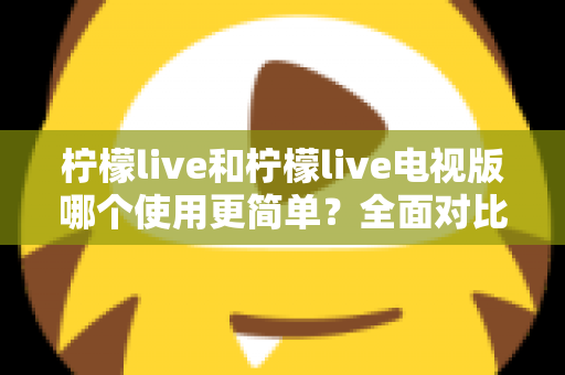 柠檬live和柠檬live电视版哪个使用更简单？全面对比解析帮你选对平台