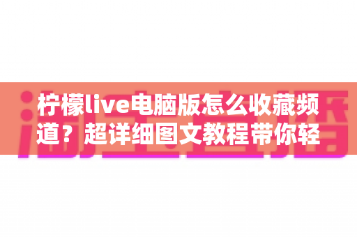 柠檬live电脑版怎么收藏频道？超详细图文教程带你轻松收藏喜欢的频道，告别反复查找烦恼