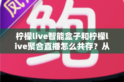 柠檬live智能盒子和柠檬live聚合直播怎么共存?从安装配置到长期优化的完整实战指南 柠檬live智能盒子和柠檬live聚合直播怎么共存?从安装配置到长期优化的完整实战指南