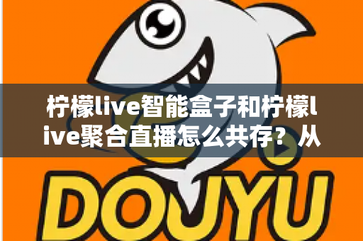 柠檬live智能盒子和柠檬live聚合直播怎么共存?从安装配置到长期优化的完整实战指南 柠檬live智能盒子和柠檬live聚合直播怎么共存?从安装配置到长期优化的完整实战指南