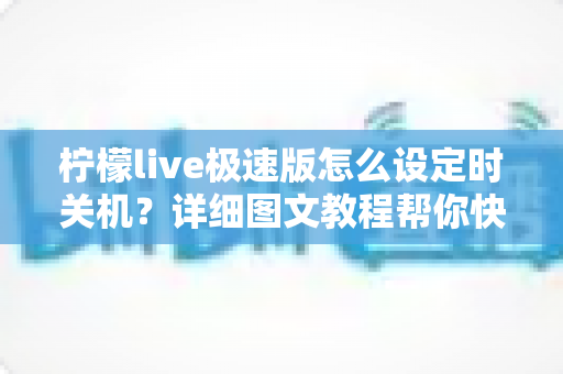 柠檬live极速版怎么设定时关机？详细图文教程帮你快速掌握定时关闭技巧