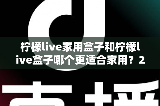 柠檬live家用盒子和柠檬live盒子哪个更适合家用？2025年最全对比选购指南帮你避坑