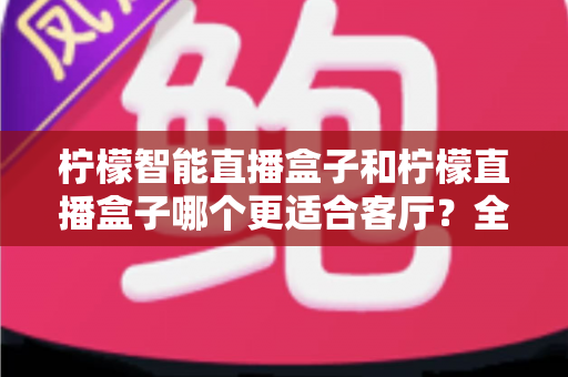 柠檬智能直播盒子和柠檬直播盒子哪个更适合客厅?全面解析帮你选对客厅观影神器 柠檬智能直播盒子和柠檬直播盒子哪个更适合客厅?全面解析帮你选对客厅观影神器