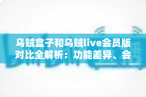 乌贼盒子和乌贼live会员版对比全解析：功能差异、会员权益与选购指南一篇读懂