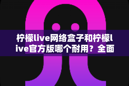 柠檬live网络盒子和柠檬live官方版哪个耐用?全面解析与选购指南 柠檬live网络盒子和柠檬live官方版哪个耐用?全面解析与选购指南