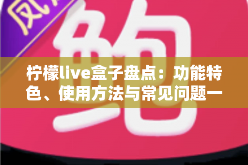 柠檬live盒子盘点：功能特色、使用方法与常见问题一站式全解析