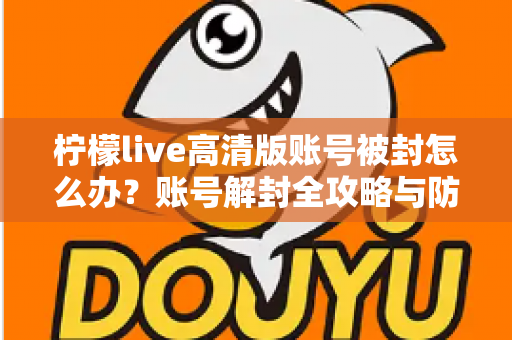 柠檬live高清版账号被封怎么办？账号解封全攻略与防封实用指南